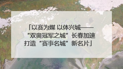 以赛为媒 以体兴城——“双奥冠军之城”长春加速打造“赛事名城”新名片