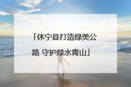 休宁县打造绿美公路 守护绿水青山
