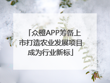 众橙APP筹备上市打造农业发展项目成为行业新标