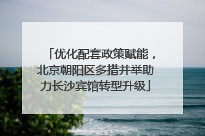 优化配套政策赋能，北京朝阳区多措并举助力长沙宾馆转型升级