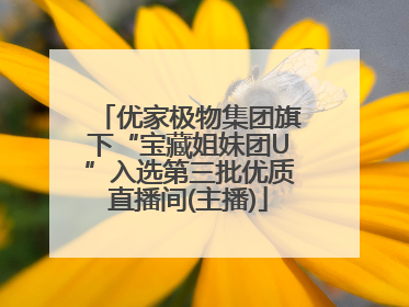 优家极物集团旗下“宝藏姐妹团U”入选第三批优质直播间(主播)