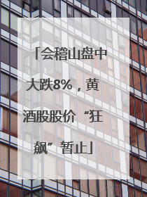 会稽山盘中大跌8%，黄酒股股价“狂飙”暂止
