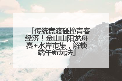 传统竞渡碰撞青春经济！金山山阳龙舟赛+水岸市集，解锁端午新玩法