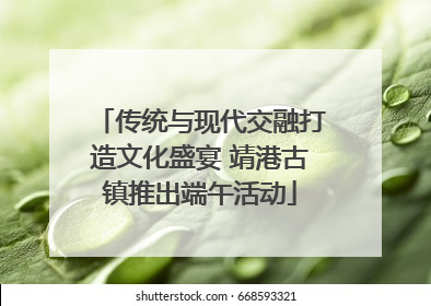 传统与现代交融打造文化盛宴 靖港古镇推出端午活动
