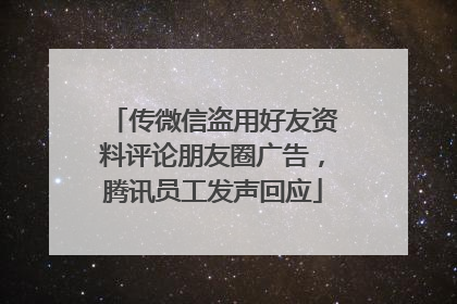 传微信盗用好友资料评论朋友圈广告，腾讯员工发声回应