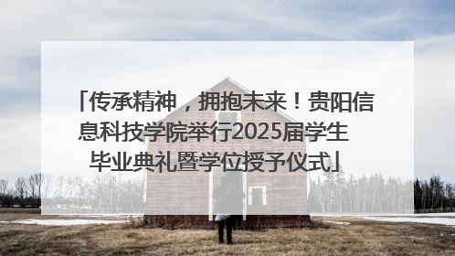 传承精神，拥抱未来！贵阳信息科技学院举行2025届学生毕业典礼暨学位授予仪式