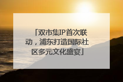 双市集IP首次联动，浦东打造国际社区多元文化盛宴