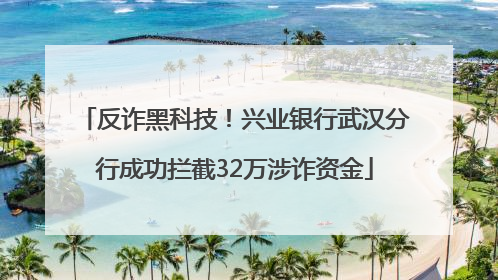 反诈黑科技！兴业银行武汉分行成功拦截32万涉诈资金