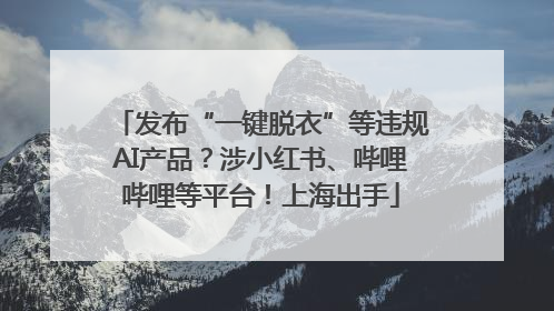 发布“一键脱衣”等违规AI产品？涉小红书、哔哩哔哩等平台！上海出手