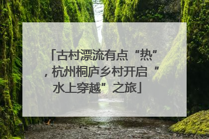 古村漂流有点“热”，杭州桐庐乡村开启“水上穿越”之旅