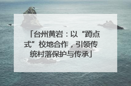 台州黄岩：以“蹲点式”校地合作，引领传统村落保护与传承