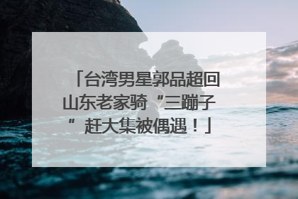 台湾男星郭品超回山东老家骑“三蹦子”赶大集被偶遇！
