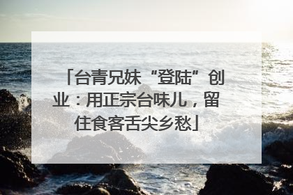 台青兄妹“登陆”创业：用正宗台味儿，留住食客舌尖乡愁
