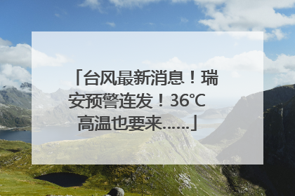 台风最新消息！瑞安预警连发！36℃高温也要来……