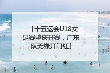 十五运会U18女足赛肇庆开赛，广东队无缘开门红