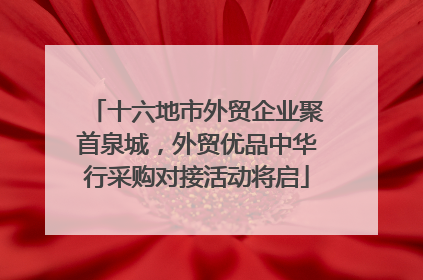 十六地市外贸企业聚首泉城，外贸优品中华行采购对接活动将启