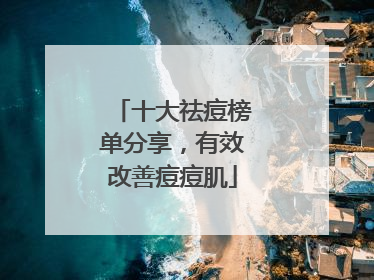十大祛痘榜单分享，有效改善痘痘肌