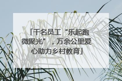 千名员工“乐起跑 微聚光”，万余公里爱心助力乡村教育