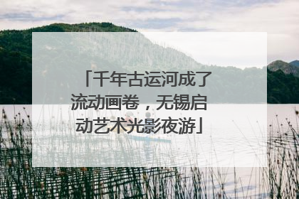 千年古运河成了流动画卷，无锡启动艺术光影夜游