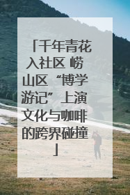 千年青花入社区 崂山区“博学游记”上演文化与咖啡的跨界碰撞