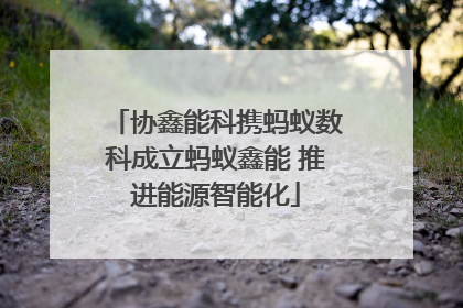协鑫能科携蚂蚁数科成立蚂蚁鑫能 推进能源智能化