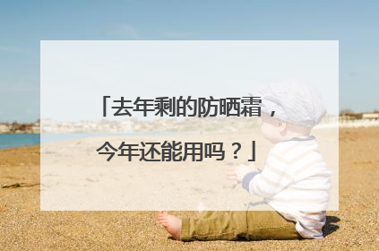 去年剩的防晒霜，今年还能用吗？