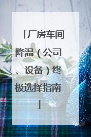 厂房车间降温（公司、设备）终极选择指南