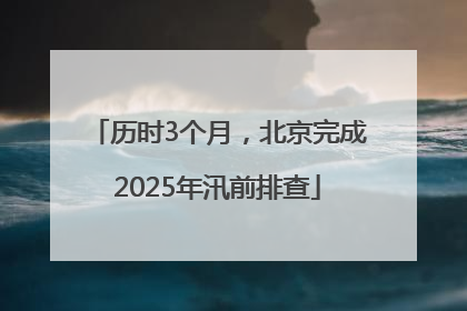 历时3个月，北京完成2025年汛前排查