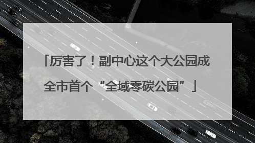 厉害了！副中心这个大公园成全市首个“全域零碳公园”
