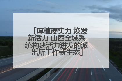 厚植硬实力 焕发新活力 山西全域系统构建活力迸发的派出所工作新生态