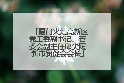 厦门火炬高新区党工委副书记、管委会副主任邱尖履新市贸促会会长