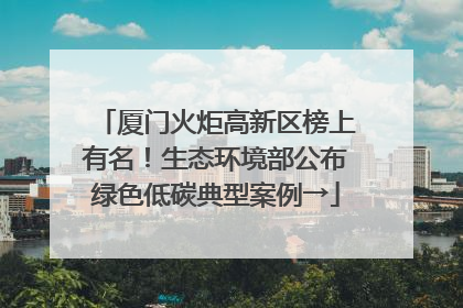 厦门火炬高新区榜上有名！生态环境部公布绿色低碳典型案例→