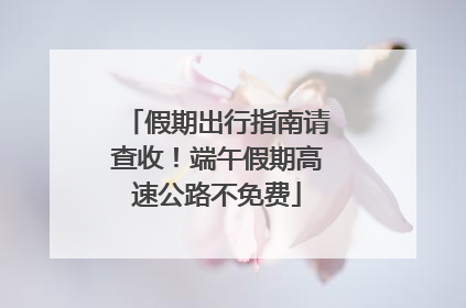假期出行指南请查收！端午假期高速公路不免费