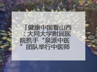健康中国看山西：大同大学附属医院携手“泉派中医”团队举行中医师承授牌仪式