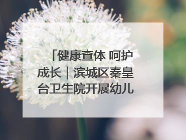 健康查体 呵护成长｜滨城区秦皇台卫生院开展幼儿园儿童健康体检
