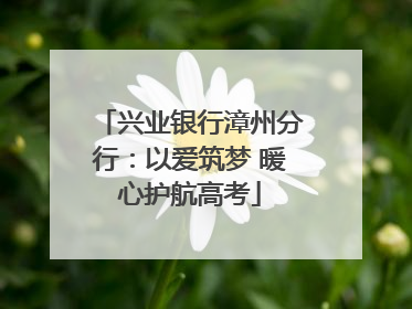 兴业银行漳州分行：以爱筑梦 暖心护航高考