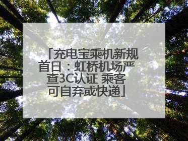 充电宝乘机新规首日：虹桥机场严查3C认证 乘客可自弃或快递