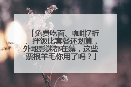 免费吃面、咖啡7折、拌饭比套餐还划算，外地影迷都在薅，这些票根羊毛你用了吗？