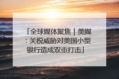 全球媒体聚焦｜美媒：关税威胁对美国小型银行造成双重打击