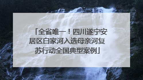 全省唯一！四川遂宁安居区白家河入选母亲河复苏行动全国典型案例