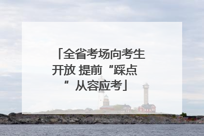 全省考场向考生开放 提前“踩点”从容应考
