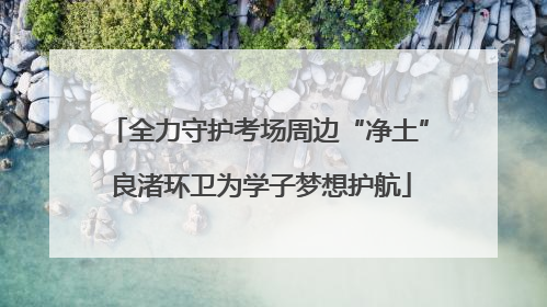 全力守护考场周边“净土” 良渚环卫为学子梦想护航