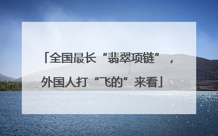 全国最长“翡翠项链”，外国人打“飞的”来看