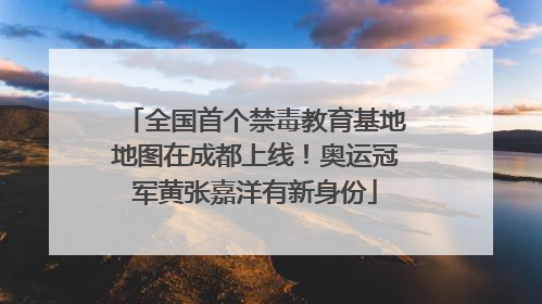 全国首个禁毒教育基地地图在成都上线！奥运冠军黄张嘉洋有新身份