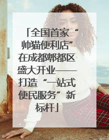 全国首家“帅猫便利店”在成都郫都区盛大开业——打造“一站式便民服务”新标杆
