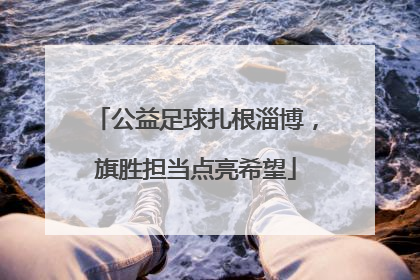 公益足球扎根淄博，旗胜担当点亮希望