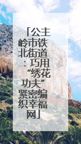 公主岭市铁北街道：巧用“绣花功夫”紧密编织幸福网