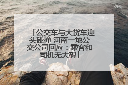 公交车与大货车迎头碰撞 河南一地公交公司回应：乘客和司机无大碍