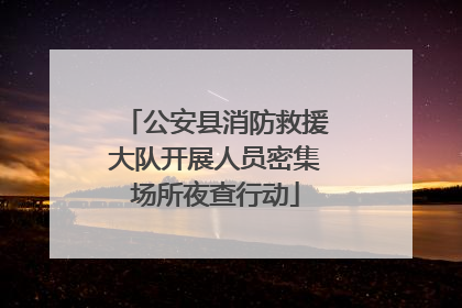 公安县消防救援大队开展人员密集场所夜查行动