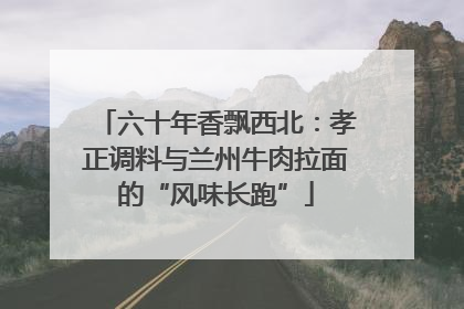 六十年香飘西北：孝正调料与兰州牛肉拉面的“风味长跑”